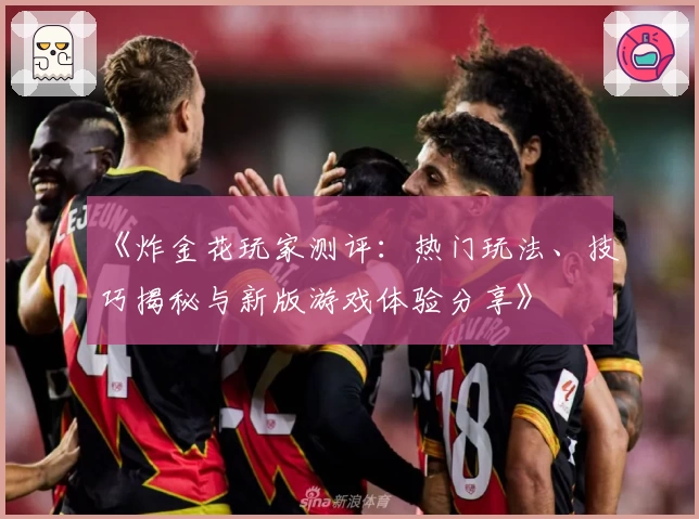 《炸金花玩家测评:热门玩法、技巧揭秘与新版游戏体验分享》