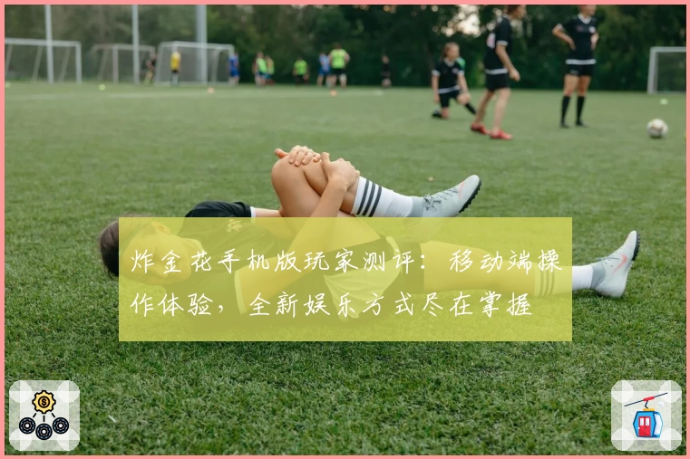 炸金花手机版玩家测评：移动端操作体验，全新娱乐方式尽在掌握