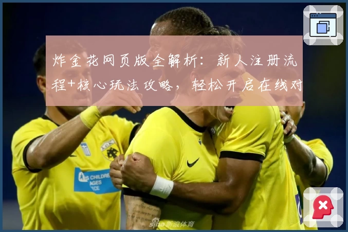 炸金花网页版全解析：新人注册流程+核心玩法攻略，轻松开启在线对战新篇章
