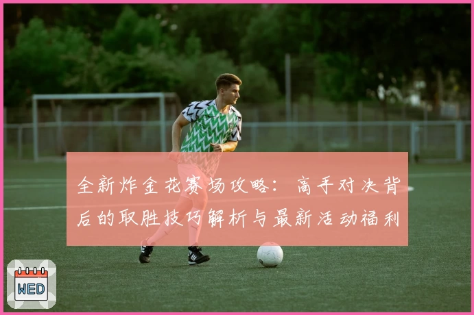 全新炸金花赛场攻略：高手对决背后的取胜技巧解析与最新活动福利详解