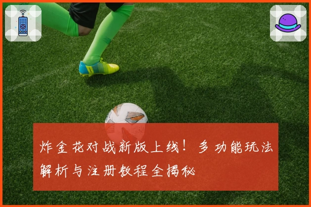 炸金花对战新版上线！多功能玩法解析与注册教程全揭秘