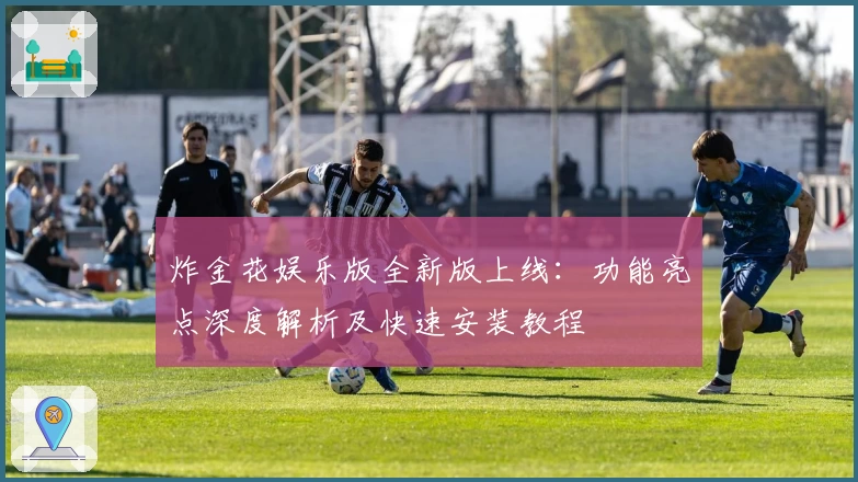 炸金花娱乐版全新版上线：功能亮点深度解析及快速安装教程