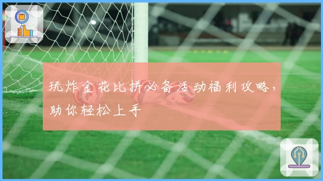 玩炸金花比拼必备活动福利攻略，助你轻松上手