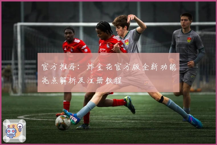 官方推荐：炸金花官方版全新功能亮点解析及注册教程