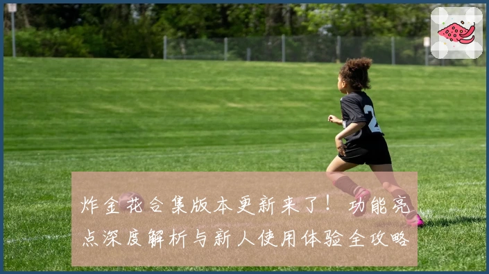 炸金花合集版本更新来了！功能亮点深度解析与新人使用体验全攻略