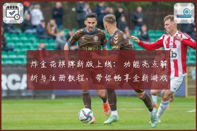 炸金花棋牌新版上线：功能亮点解析与注册教程，带你畅享全新游戏体验