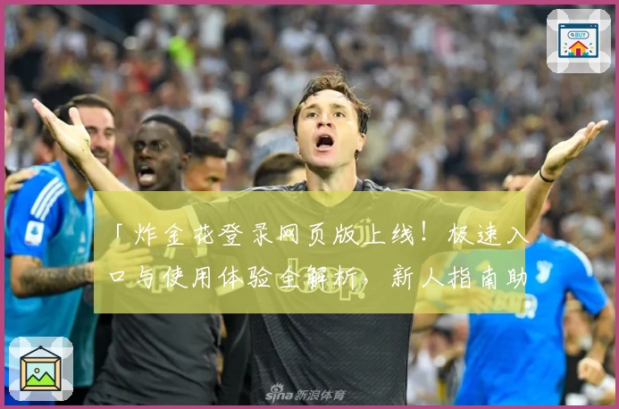 「炸金花登录网页版上线！极速入口与使用体验全解析，新人指南助你快速上手」