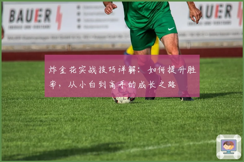 炸金花实战技巧详解：如何提升胜率，从小白到高手的成长之路