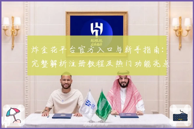 炸金花平台官方入口与新手指南：完整解析注册教程及热门功能亮点