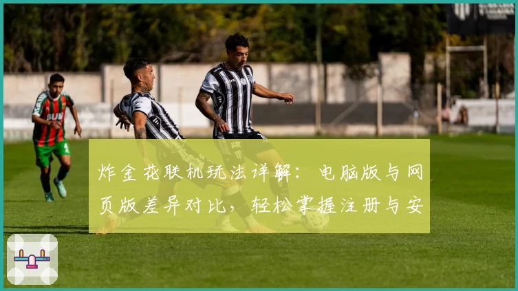 炸金花联机玩法详解：电脑版与网页版差异对比，轻松掌握注册与安装教程