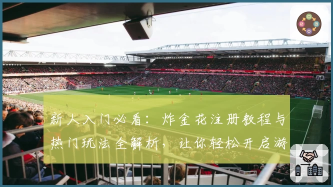 新人入门必看：炸金花注册教程与热门玩法全解析，让你轻松开启游戏旅程